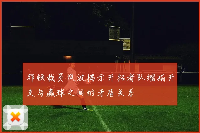 邓顿裁员风波揭示开拓者队缩减开支与赢球之间的矛盾关系