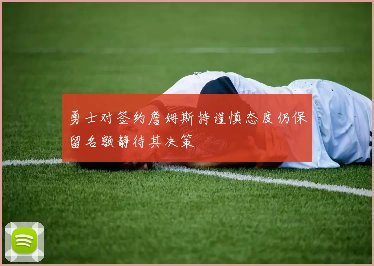 勇士对签约詹姆斯持谨慎态度仍保留名额静待其决策