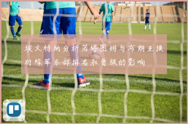 埃文特纳分析若塔图姆与布朗互换对绿军东部排名和晋级的影响