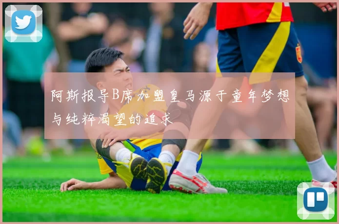阿斯报导B席加盟皇马源于童年梦想与纯粹渴望的追求