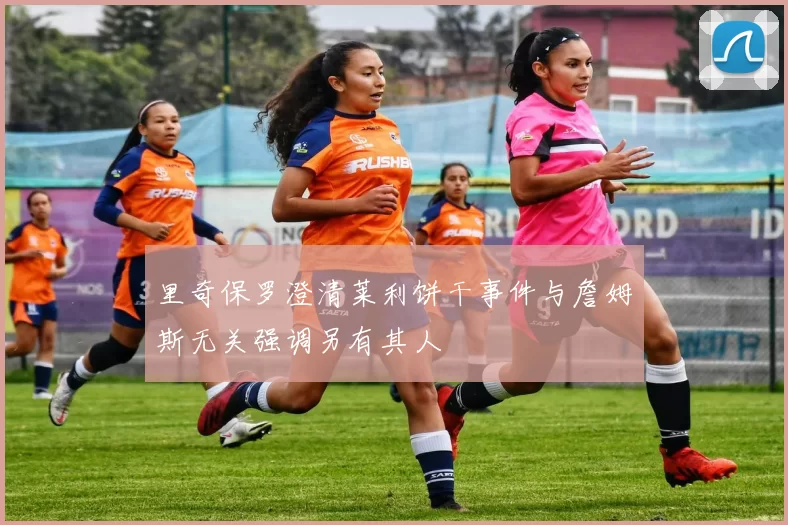 里奇保罗澄清莱利饼干事件与詹姆斯无关强调另有其人