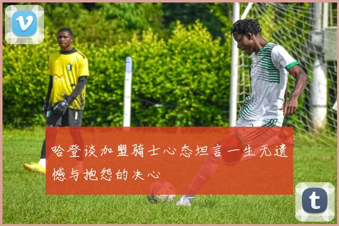 哈登谈加盟骑士心态坦言一生无遗憾与抱怨的决心