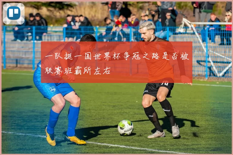 一队挺一国世界杯争冠之路是否被联赛班霸所左右