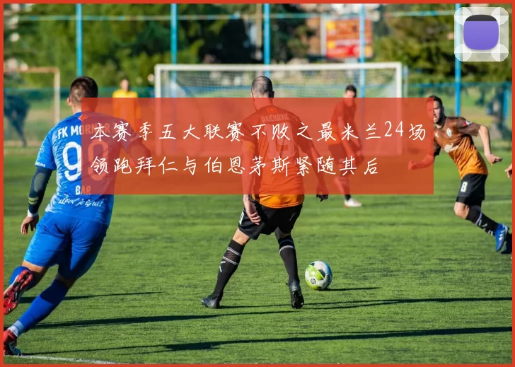 本赛季五大联赛不败之最米兰24场领跑拜仁与伯恩茅斯紧随其后