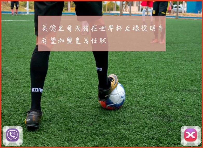 莫德里奇或将在世界杯后退役明年有望加盟皇马任职