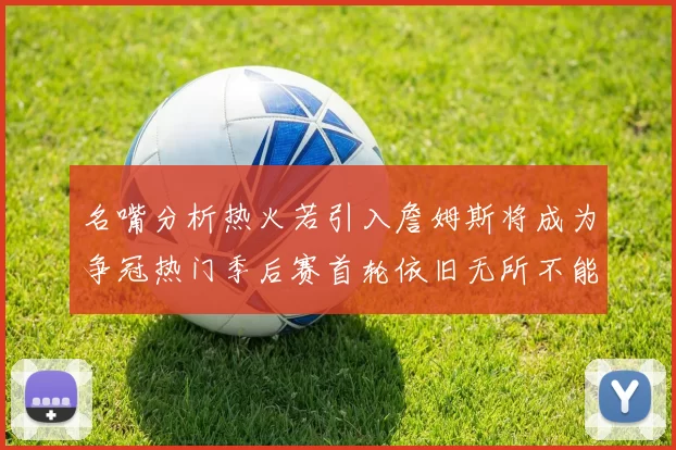 名嘴分析热火若引入詹姆斯将成为争冠热门季后赛首轮依旧无所不能