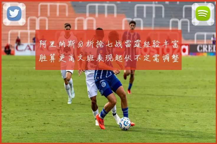 阿里纳斯分析抢七战雷霆经验丰富胜算更高文班表现起伏不定需调整