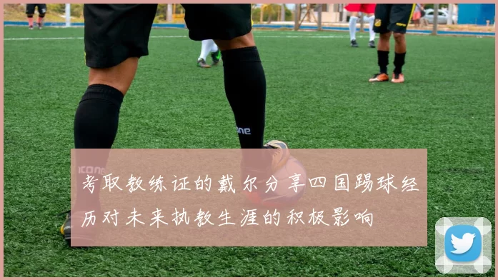 考取教练证的戴尔分享四国踢球经历对未来执教生涯的积极影响