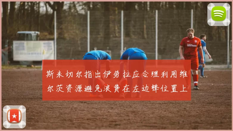 斯米切尔指出伊劳拉应合理利用维尔茨资源避免浪费在左边锋位置上