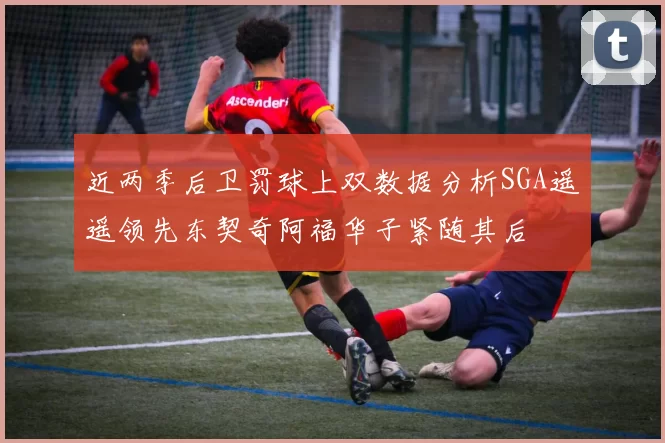 近两季后卫罚球上双数据分析SGA遥遥领先东契奇阿福华子紧随其后