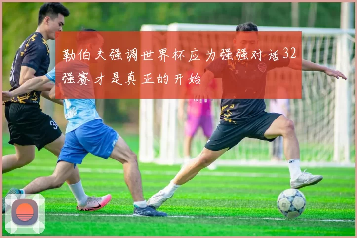 勒伯夫强调世界杯应为强强对话32强赛才是真正的开始