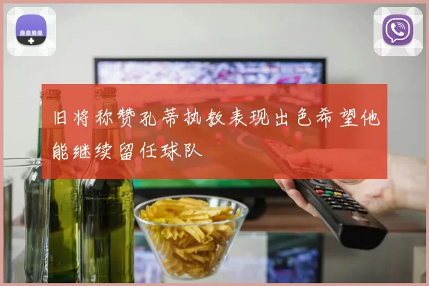 旧将称赞孔蒂执教表现出色希望他能继续留任球队