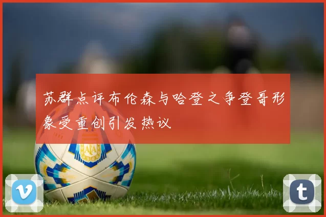 苏群点评布伦森与哈登之争登哥形象受重创引发热议
