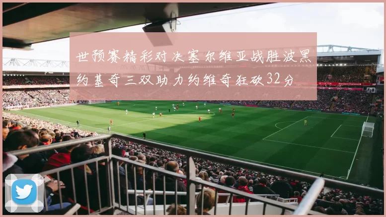 世预赛精彩对决塞尔维亚战胜波黑约基奇三双助力约维奇狂砍32分