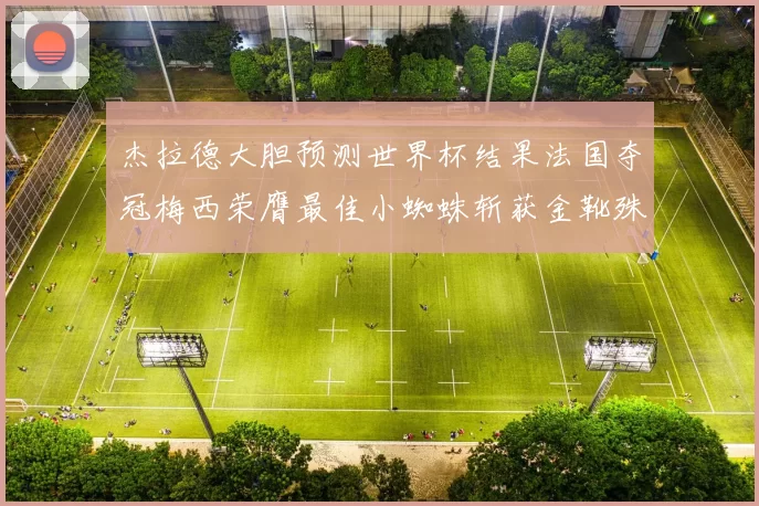 杰拉德大胆预测世界杯结果法国夺冠梅西荣膺最佳小蜘蛛斩获金靴殊荣