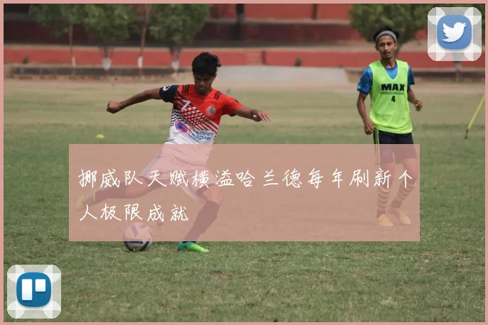 挪威队天赋横溢哈兰德每年刷新个人极限成就