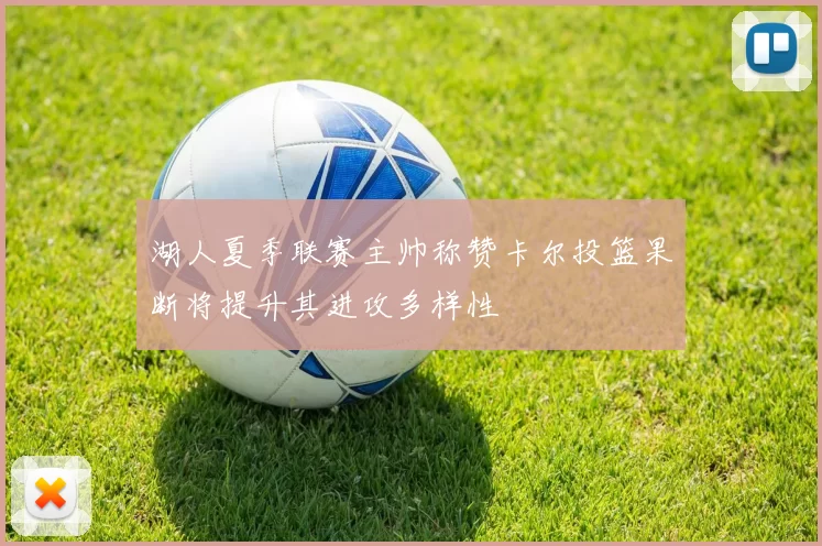 湖人夏季联赛主帅称赞卡尔投篮果断将提升其进攻多样性
