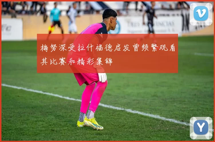 梅努深受拉什福德启发曾频繁观看其比赛和精彩集锦