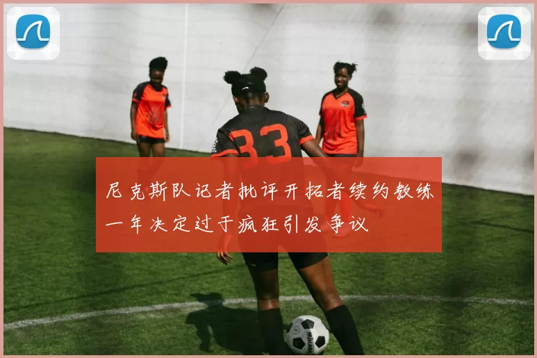 尼克斯队记者批评开拓者续约教练一年决定过于疯狂引发争议