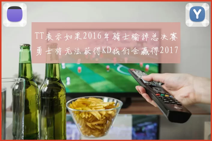 TT表示如果2016年骑士输掉总决赛勇士将无法获得KD我们会赢得2017和2018年总冠军