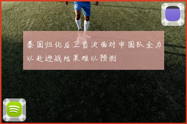 泰国归化后卫首次面对中国队全力以赴迎战结果难以预测