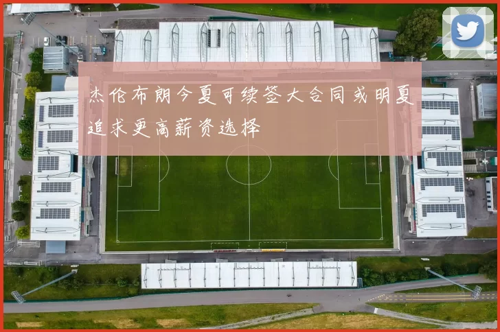 杰伦布朗今夏可续签大合同或明夏追求更高薪资选择