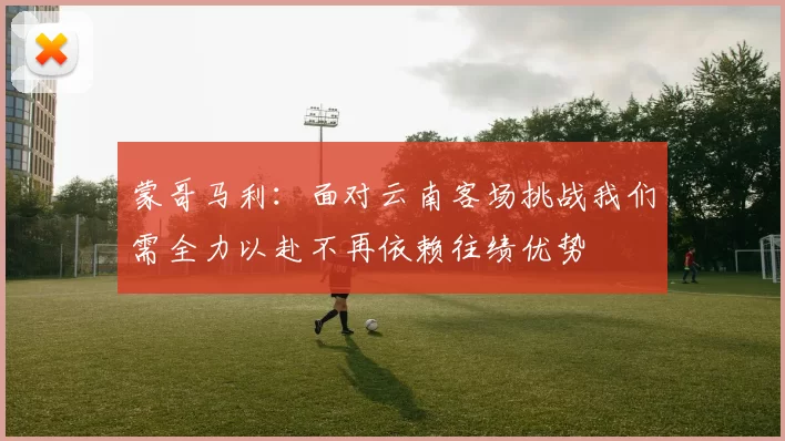 蒙哥马利：面对云南客场挑战我们需全力以赴不再依赖往绩优势