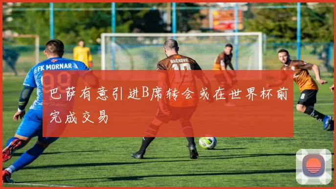 巴萨有意引进B席转会或在世界杯前完成交易